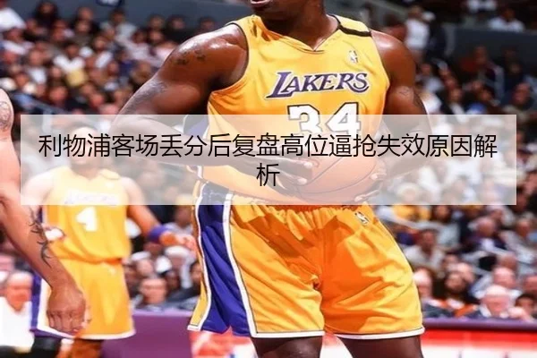 利物浦客场丢分后复盘高位逼抢失效原因解析